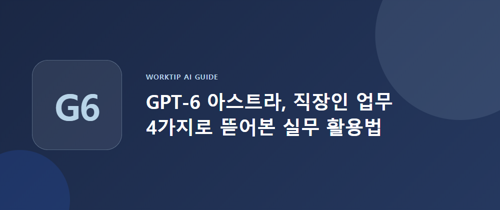 GPT-6 아스트라, 직장인 업무 4가지로 뜯어본 실무 활용법